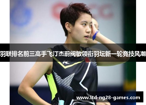 羽联排名前三高手飞汀杰蔚阀敏领衔羽坛新一轮竞技风潮 羽联排名前三高手飞汀杰蔚阀敏领衔羽坛新一轮竞技风潮