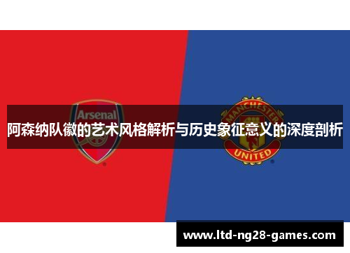 阿森纳队徽的艺术风格解析与历史象征意义的深度剖析 阿森纳队徽的艺术风格解析与历史象征意义的深度剖析