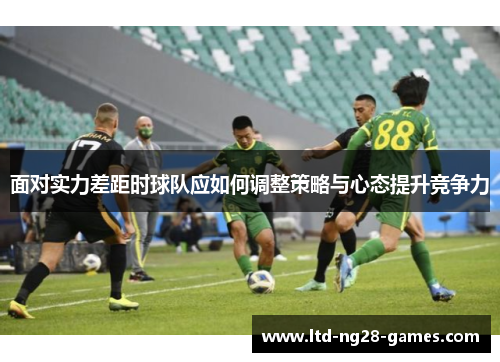 面对实力差距时球队应如何调整策略与心态提升竞争力 面对实力差距时球队应如何调整策略与心态提升竞争力