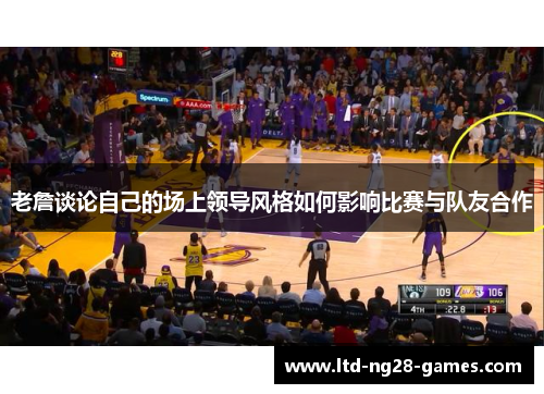老詹谈论自己的场上领导风格如何影响比赛与队友合作 老詹谈论自己的场上领导风格如何影响比赛与队友合作
