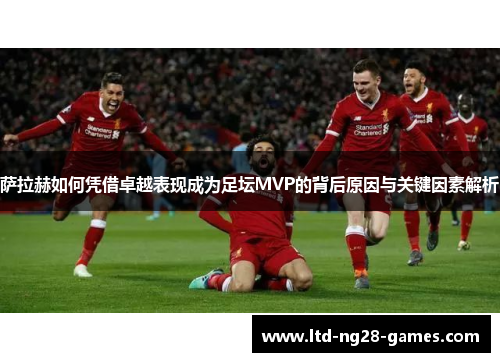 萨拉赫如何凭借卓越表现成为足坛MVP的背后原因与关键因素解析 萨拉赫如何凭借卓越表现成为足坛MVP的背后原因与关键因素解析