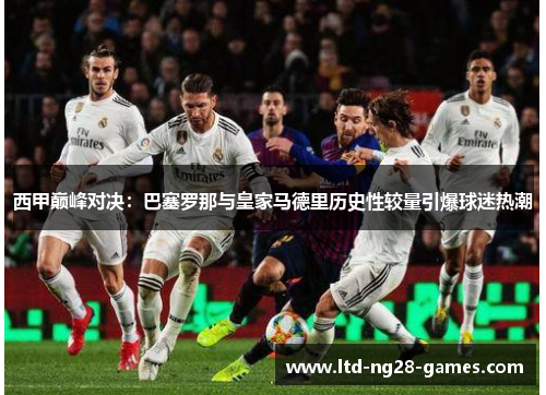 西甲巅峰对决:巴塞罗那与皇家马德里历史性较量引爆球迷热潮 西甲巅峰对决:巴塞罗那与皇家马德里历史性较量引爆球迷热潮