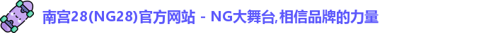 南宫28(NG28)官方网站 - NG大舞台,相信品牌的力量